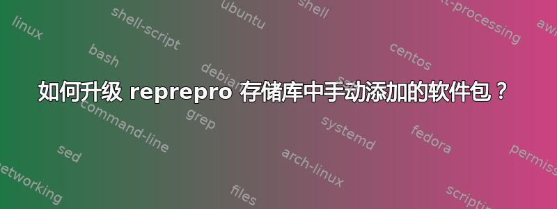 如何升级 reprepro 存储库中手动添加的软件包？