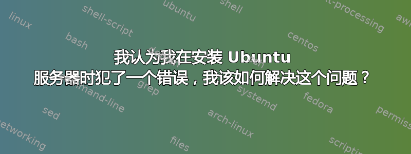 我认为我在安装 Ubuntu 服务器时犯了一个错误，我该如何解决这个问题？