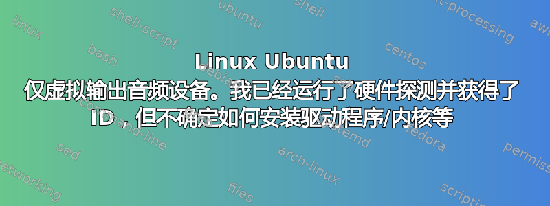 Linux Ubuntu 仅虚拟输出音频设备。我已经运行了硬件探测并获得了 ID，但不确定如何安装驱动程序/内核等