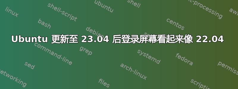 Ubuntu 更新至 23.04 后登录屏幕看起来像 22.04