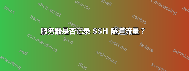 服务器是否记录 SSH 隧道流量？