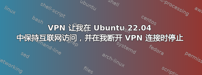 VPN 让我在 Ubuntu 22.04 中保持互联网访问，并在我断开 VPN 连接时停止