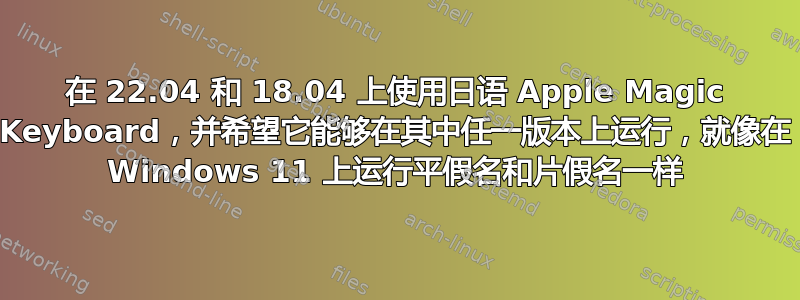 在 22.04 和 18.04 上使用日语 Apple Magic Keyboard，并希望它能够在其中任一版本上运行，就像在 Windows 11 上运行平假名和片假名一样