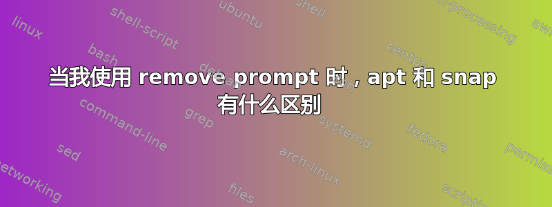 当我使用 remove prompt 时，apt 和 snap 有什么区别 