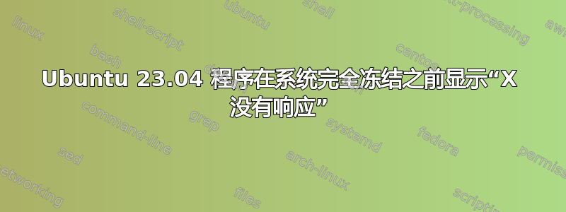 Ubuntu 23.04 程序在系统完全冻结之前显示“X 没有响应”