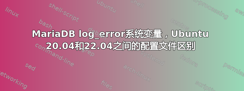 MariaDB log_error系统变量，Ubuntu 20.04和22.04之间的配置文件区别