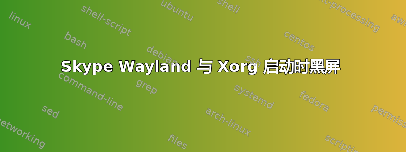 Skype Wayland 与 Xorg 启动时黑屏