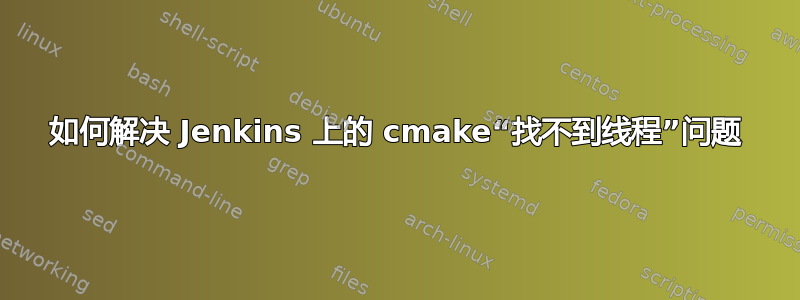 如何解决 Jenkins 上的 cmake“找不到线程”问题