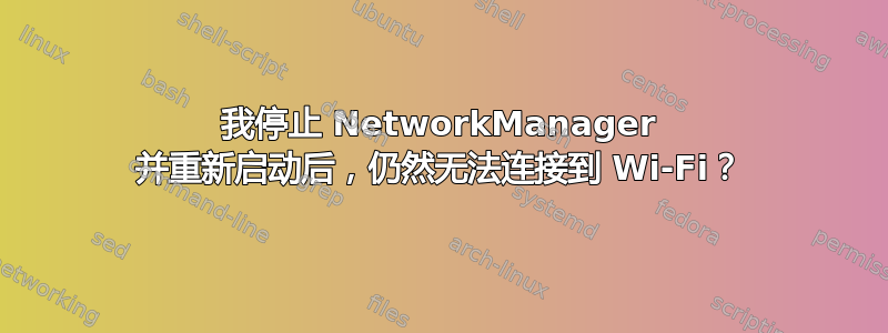 我停止 NetworkManager 并重新启动后，仍然无法连接到 Wi-Fi？