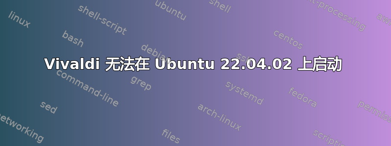 Vivaldi 无法在 Ubuntu 22.04.02 上启动