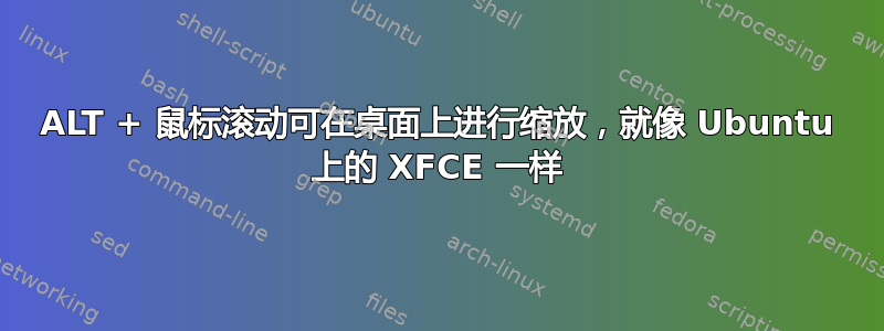 ALT + 鼠标滚动可在桌面上进行缩放，就像 Ubuntu 上的 XFCE 一样