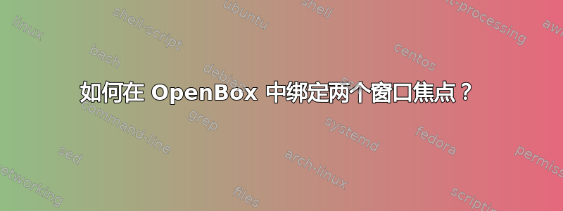 如何在 OpenBox 中绑定两个窗口焦点？