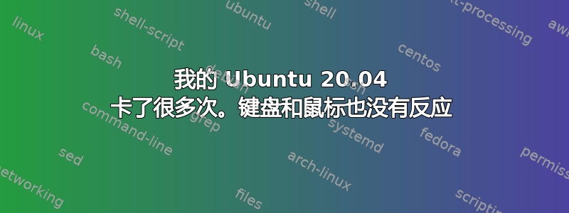 我的 Ubuntu 20.04 卡了很多次。键盘和鼠标也没有反应