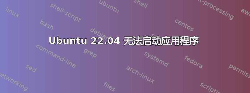 Ubuntu 22.04 无法启动应用程序