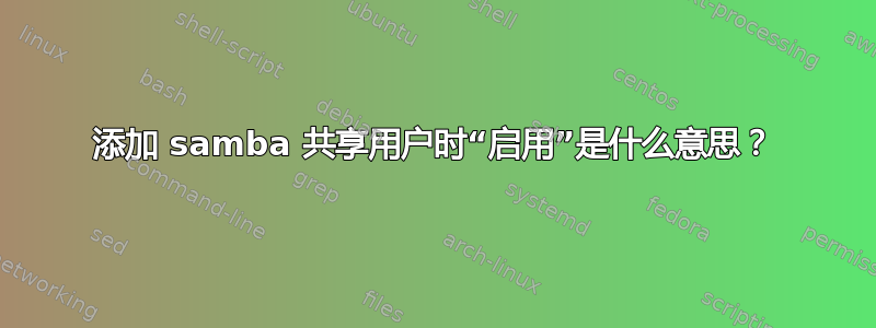 添加 samba 共享用户时“启用”是什么意思？