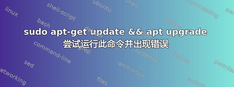 sudo apt-get update && apt upgrade 尝试运行此命令并出现错误