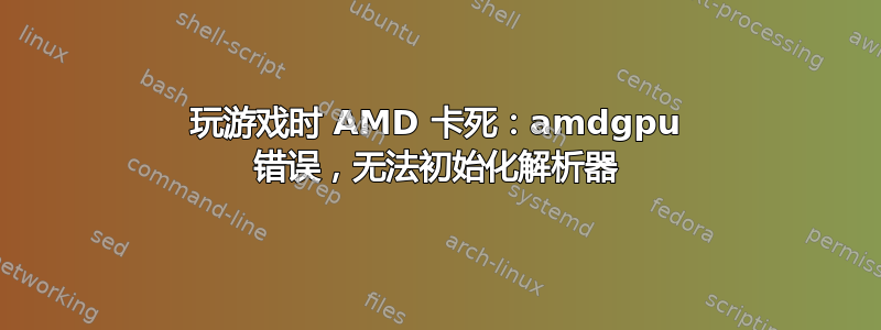 玩游戏时 AMD 卡死：amdgpu 错误，无法初始化解析器