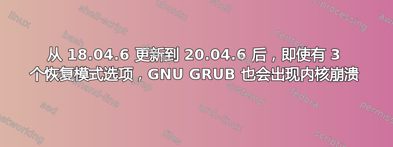 从 18.04.6 更新到 20.04.6 后，即使有 3 个恢复模式选项，GNU GRUB 也会出现内核崩溃