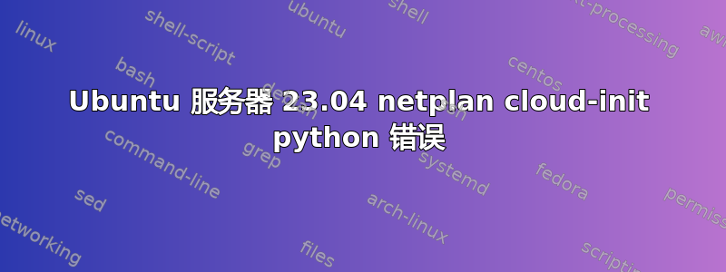 Ubuntu 服务器 23.04 netplan cloud-init python 错误