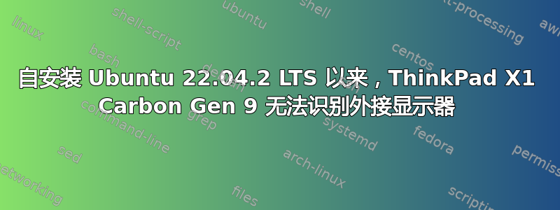 自安装 Ubuntu 22.04.2 LTS 以来，ThinkPad X1 Carbon Gen 9 无法识别外接显示器