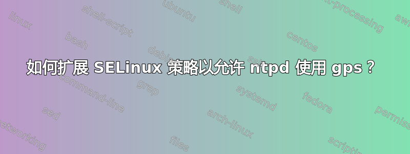 如何扩展 SELinux 策略以允许 ntpd 使用 gps？