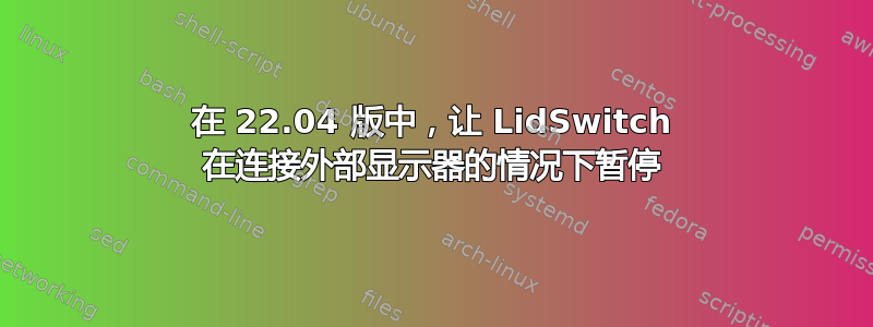 在 22.04 版中，让 LidSwitch 在连接外部显示器的情况下暂停