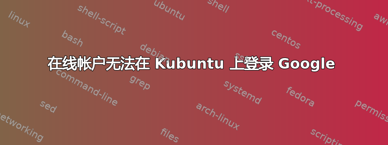 在线帐户无法在 Kubuntu 上登录 Google