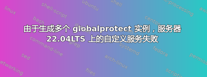 由于生成多个 globalprotect 实例，服务器 22.04LTS 上的自定义服务失败