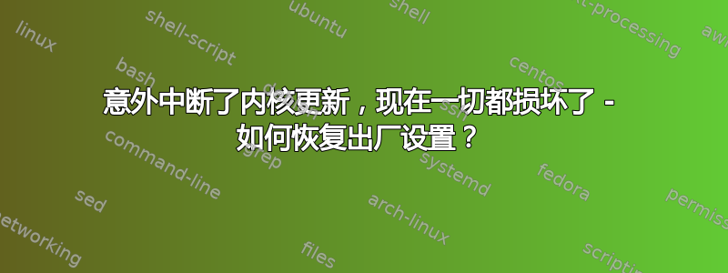 意外中断了内核更新，现在一切都损坏了 - 如何恢复出厂设置？