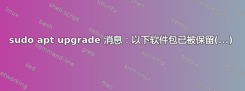 sudo apt upgrade 消息：以下软件包已被保留(...)