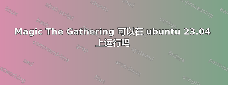 Magic The Gathering 可以在 ubuntu 23.04 上运行吗