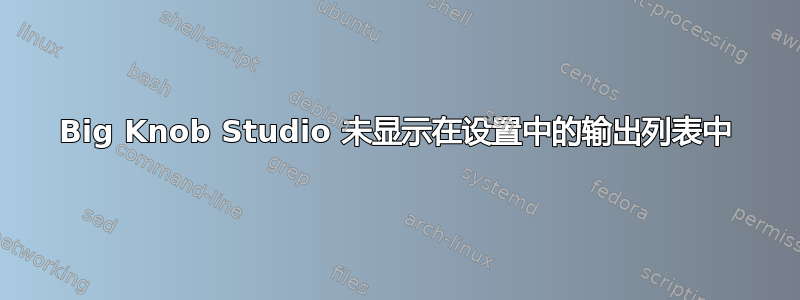 Big Knob Studio 未显示在设置中的输出列表中