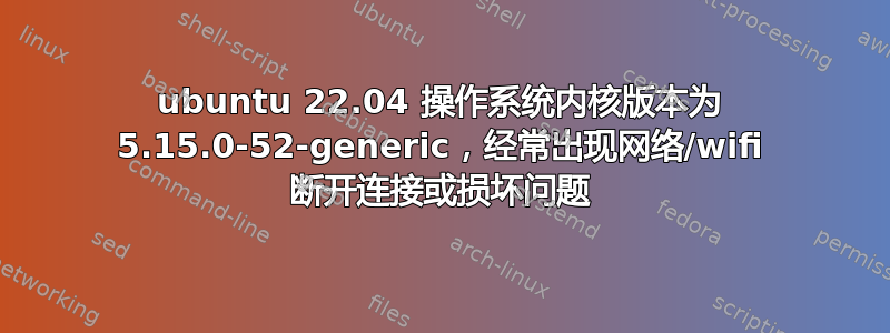 ubuntu 22.04 操作系统内核版本为 5.15.0-52-generic，经常出现网络/wifi 断开连接或损坏问题