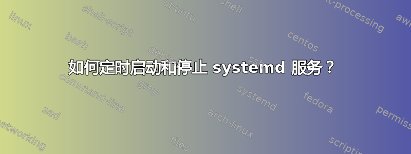 如何定时启动和停止 systemd 服务？