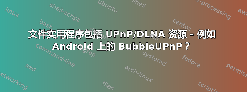 文件实用程序包括 UPnP/DLNA 资源 - 例如 Android 上的 BubbleUPnP？