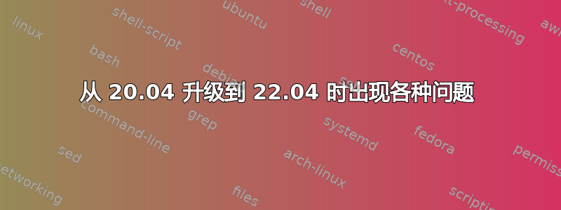 从 20.04 升级到 22.04 时出现各种问题