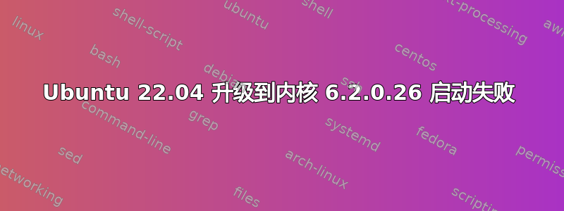 Ubuntu 22.04 升级到内核 6.2.0.26 启动失败