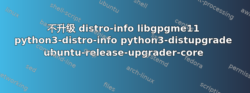 不升级 distro-info libgpgme11 python3-distro-info python3-distupgrade ubuntu-release-upgrader-core