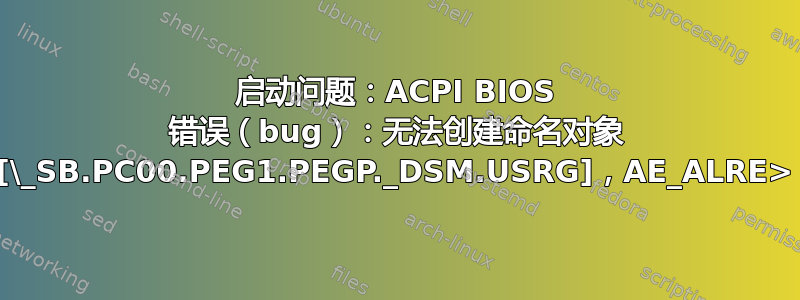 启动问题：ACPI BIOS 错误（bug）：无法创建命名对象 [\_SB.PC00.PEG1.PEGP._DSM.USRG]，AE_ALRE>