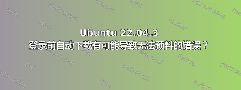 Ubuntu 22.04.3 登录前自动下载有可能导致无法预料的错误？