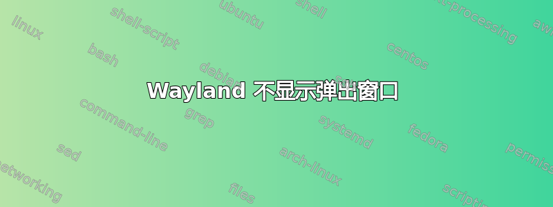 Wayland 不显示弹出窗口