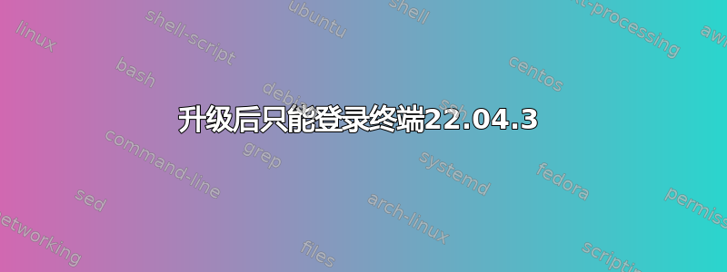 升级后只能登录终端22.04.3