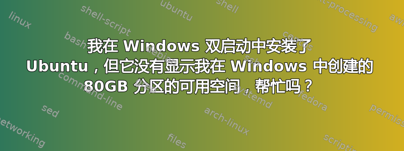 我在 Windows 双启动中安装了 Ubuntu，但它没有显示我在 Windows 中创建的 80GB 分区的可用空间，帮忙吗？