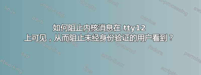 如何阻止内核消息在 tty12 上可见，从而阻止未经身份验证的用户看到？