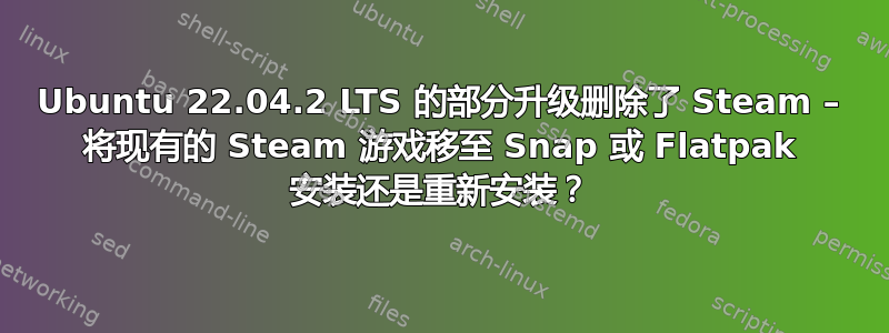 Ubuntu 22.04.2 LTS 的部分升级删除了 Steam – 将现有的 Steam 游戏移至 Snap 或 Flatpak 安装还是重新安装？