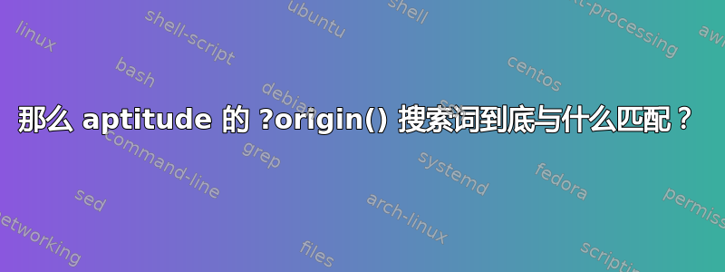 那么 aptitude 的 ?origin() 搜索词到底与什么匹配？