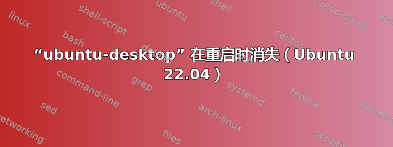 “ubuntu-desktop” 在重启时消失（Ubuntu 22.04）