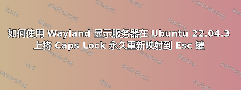 如何使用 Wayland 显示服务器在 Ubuntu 22.04.3 上将 Caps Lock 永久重新映射到 Esc 键