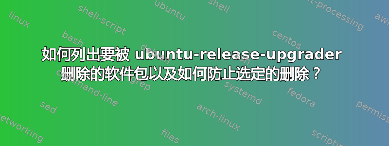 如何列出要被 ubuntu-release-upgrader 删除的软件包以及如何防止选定的删除？