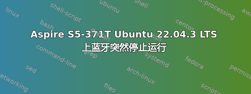 Aspire S5-371T Ubuntu 22.04.3 LTS 上蓝牙突然停止运行